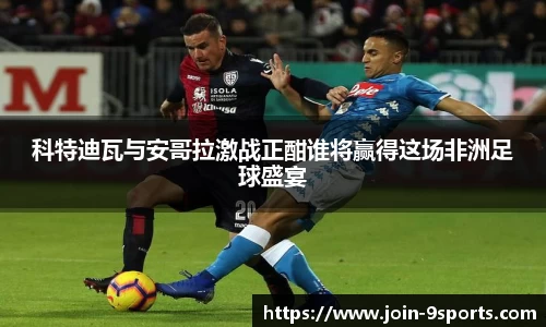 科特迪瓦与安哥拉激战正酣谁将赢得这场非洲足球盛宴